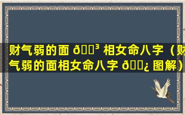 财气弱的面 🌳 相女命八字（财气弱的面相女命八字 🌿 图解）